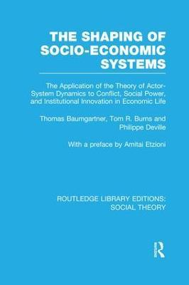 The Shaping of Socio-Economic Systems (RLE Social Theory): The application of the theory of actor-system dynamics to conflict, social power, and institutional innovation in economic life - Thomas Baumgartner,Tom Burns,Philippe DeVille - cover