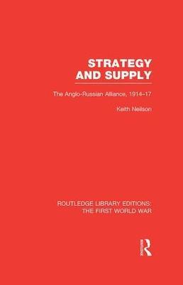Strategy and Supply (RLE The First World War): The Anglo-Russian Alliance 1914-1917 - Keith Neilson - cover