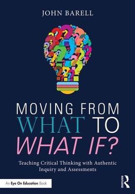Moving From What to What If?: Teaching Critical Thinking with Authentic Inquiry and Assessments - John Barell - cover