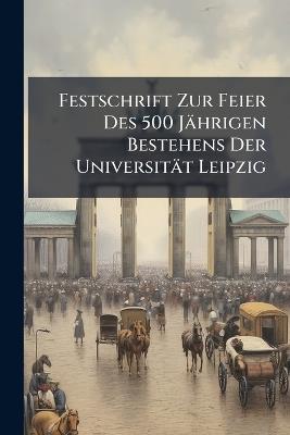 Festschrift Zur Feier Des 500 Jährigen Bestehens Der Universität Leipzig - Anonymous - cover
