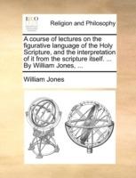A course of lectures on the figurative language of the Holy Scripture, and the interpretation of it from the scripture itself. ... By William Jones, ... - William Jones - cover