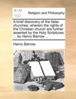 A brief discovery of the false churches: wherein the rights of the Christian church are further asserted by the Holy Scriptures. ... by Henry Barrow ...