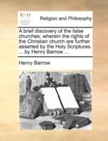 A brief discovery of the false churches: wherein the rights of the Christian church are further asserted by the Holy Scriptures. ... by Henry Barrow ... - Henry Barrow - cover