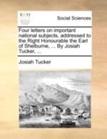 Four Letters on Important National Subjects, Addressed to the Right Honourable the Earl of Shelburne, ... by Josiah Tucker, ...