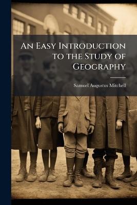 An Easy Introduction to the Study of Geography: Designed for the Instruction of Children in Schools and Families: Illustrated by One Hundred and Twenty Engravings, and Fourteen Maps - Samuel Augustus Mitchell - cover