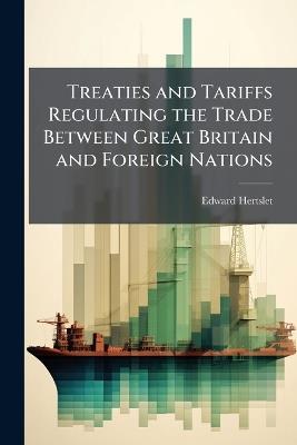 Treaties and Tariffs Regulating the Trade Between Great Britain and Foreign Nations: And Extracts of Treaties Between Foreign Powers, Containing Most-Favoured-Nation Clauses Applicable to Great Britain - Edward Hertslet - cover