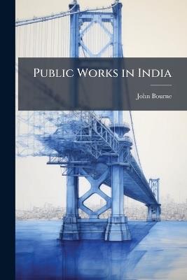 Public Works in India: Being a Letter to the Right Honourable Richard Vernon Smith ... Illustrative of the Necessity of Irrigation and Internal Navigation Being Largely Promoted in India, to Develop the Resources of That Country, and Prevent the Failure O - John Bourne - cover