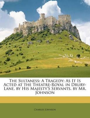 The Sultaness: A Tragedy: As It Is Acted at the Theatre-Royal in Drury-Lane, by His Majesty's Servants. by Mr. Johnson - Charles Johnson - cover