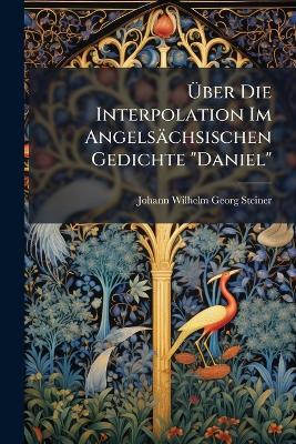 Über Die Interpolation Im Angelsächsischen Gedichte "Daniel" - Johann Wilhelm Georg Steiner - cover