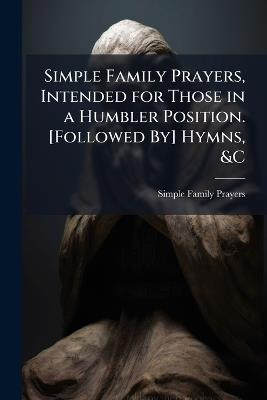 Simple Family Prayers, Intended for Those in a Humbler Position. [Followed By] Hymns, &C - Simple Family Prayers - cover