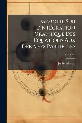 Mémoire Sur L'Intégration Graphique Des Équations Aux Dérivées Partielles; Volume 1 - Junius Massau - cover