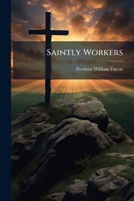 Saintly Workers: Five Lenten Lectures Delivered in St. Andrew's, Holborn, March and April, 1878 - Frederic William Farrar - cover