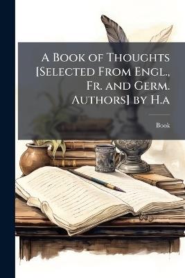 A Book of Thoughts [Selected From Engl., Fr. and Germ. Authors] by H.a - Book - cover