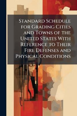 Standard Schedule for Grading Cities and Towns of the United States With Reference to Their Fire Defenses and Physical Conditions - Anonymous - cover
