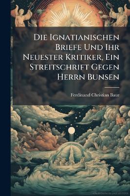 Die Ignatianischen Briefe Und Ihr Neuester Kritiker, Ein Streitschrift Gegen Herrn Bunsen - Ferdinand Christian Baur - cover