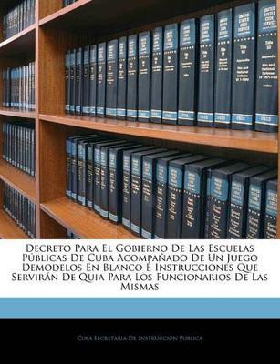 Decreto Para El Gobierno De Las Escuelas Públicas De Cuba Acompañado De Un Juego Demodelos En Blanco É Instrucciones Que Servirán De Quia Para Los Funcionarios De Las Mismas - cover