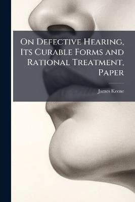 On Defective Hearing, Its Curable Forms and Rational Treatment, Paper - James Keene - cover