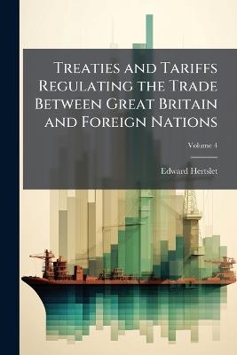 Treaties and Tariffs Regulating the Trade Between Great Britain and Foreign Nations: And Extracts of Treaties Between Foreign Powers, Containing Most-Favoured-Nation Clauses Applicable to Great Britain; Volume 4 - Edward Hertslet - cover