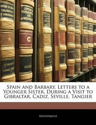 Spain and Barbary. Letters to a Younger Sister, During a Visit to Gibraltar, Cadiz, Seville, Tangier - Anonymous - cover