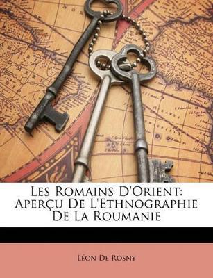 Les Romains D'Orient: Aper U de L'Ethnographie de La Roumanie - Leon De Rosny - cover
