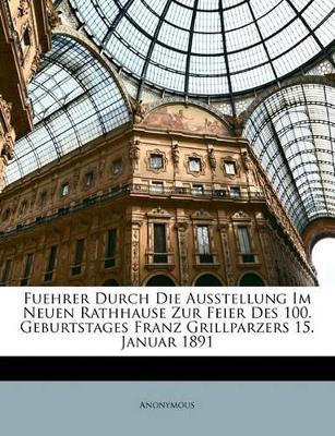 Fuehrer Durch Die Ausstellung Im Neuen Rathhause Zur Feier Des 100. Geburtstages Franz Grillparzers 15. Januar 1891 - Anonymous - cover