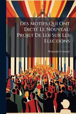 Des Motifs Qui Ont Dicté Le Nouveau Projet de Loi Sur Les Elections - Benjamin Constant - cover