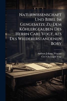 Naturwissenschaft Und Bibel Im Gengesatze Zu Dem Köhlerglauben Des Herrn Carl Vogt, Als Des Wiedererstandenen Bory - Andreas Johann Wagner,Carl Christoph Vogt - cover