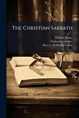 The Christian Sabbath: Its History, Authority, Duties, Benefits, and Civil Relations - William Hague,Nathan Lewis Rice,Hervey Doddridge Ganse - cover