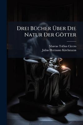 Drei Bücher Über Die Natur Der Götter - Marcus Tullius Cicero,Julius Hermann Kirchmann - cover