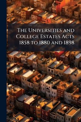 The Universities and College Estates Acts 1858 to 1880 and 1898 - Anonymous - cover