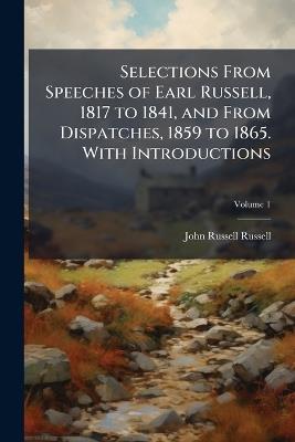 Selections From Speeches of Earl Russell, 1817 to 1841, and From Dispatches, 1859 to 1865. With Introductions; Volume 1 - John Russell Russell - cover