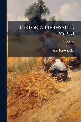 Historja Pierwotna Polski; Volume 3 - Julian Bartoszewicz - cover