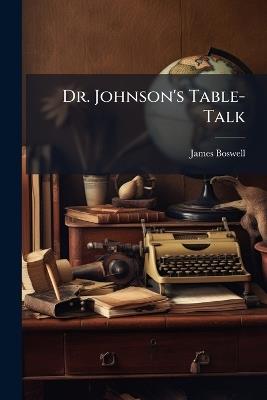 Dr. Johnson's Table-Talk: Containing Aphorisms On Literature, Life, and Manners; With Anecdotes of Distinguished Persons: Selected and Arranged From Mr. Boswell's Life of Johnson - James Boswell - cover