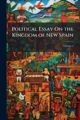 Political Essay on the Kingdom of New Spain: With Physical Sections and Maps Founded on Astronomical Observations and Trigonometrical and Barometrical Measurements, Volume 2 - Alexander Von Humboldt - cover