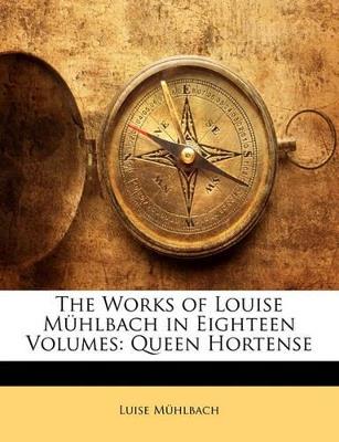 The Works of Louise Mühlbach in Eighteen Volumes: Queen Hortense - Luise Muhlbach - cover
