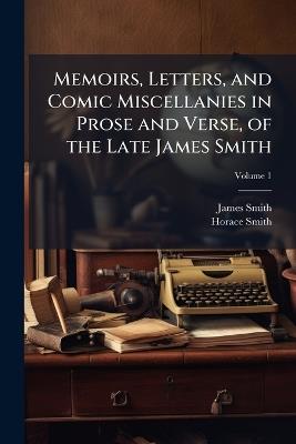 Memoirs, Letters, and Comic Miscellanies in Prose and Verse, of the Late James Smith; Volume 1 - James Smith,Horace Smith - cover