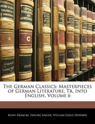 The German Classics: Masterpieces of German Literature, Tr. Into English; Volume 6 - William Guild Howard,Kuno Francke,Isidore Singer - cover