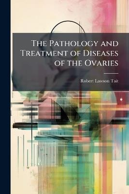The Pathology and Treatment of Diseases of the Ovaries - Robert Lawson Tait - cover