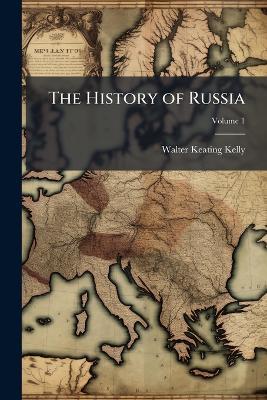 The History of Russia: From the Earliest Period to the Present Time. Compiled From the Most Authentic Sources, Including the Works of Karamsin, Tooke, and Ségur; Volume 1 - Walter Keating Kelly - cover
