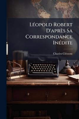 Léopold Robert d'Après Sa Correspondance Inédite - Charles Clement - cover