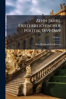 Zehn Jahre Oesterreichischer Politik, 1859-1869: Tagebuch Zur Zeitgeschichte; Volume 1 - Otto Bernhard Friedmann - cover