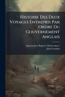 Histoire Des Deux Voyages Entrepris Par Ordre Du Gouvernement Anglais: L'Un Par Terre Dirig Par Le Capitaine Franklin; L'Autre Par Mer, Sous Les Ordre - Auguste Jean Baptiste Defauconpret,John Franklin - cover