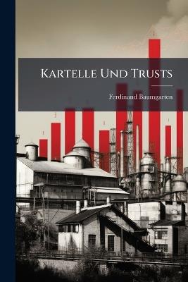 Kartelle Und Trusts: Ihre Stellung Im Wirtschafts- Und Rechtssystem Der Wichtigsten Kulturstaaten, Eine Nationalökonomisch-Juristische Studie - Ferdinand Baumgarten - cover