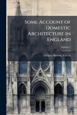 Some Account of Domestic Architecture in England: From the Conquest to the End of the Thirteenth Century; Volume 1 - Thomas Hudson Turner - cover