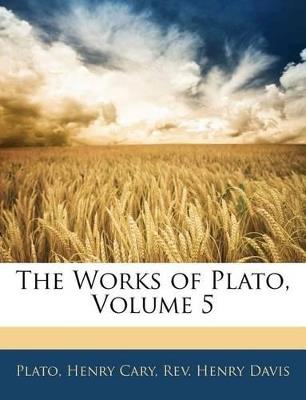 The Works of Plato; Volume 5 - Henry Cary,Plato,Henry Davis - cover