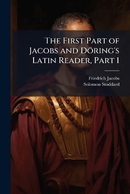 The First Part of Jacobs and Döring's Latin Reader, Part 1 - Friedrich Jacobs,Solomon Stoddard - cover