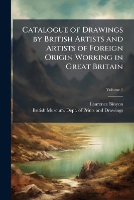 Catalogue of Drawings by British Artists and Artists of Foreign Origin Working in Great Britain; Volume 1 - Laurence Binyon - cover