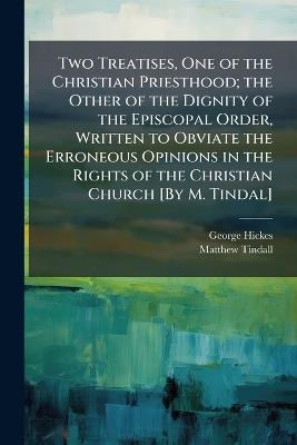 Two Treatises, One of the Christian Priesthood; the Other of the Dignity of the Episcopal Order, Written to Obviate the Erroneous Opinions in the Rights of the Christian Church [By M. Tindal] - George Hickes,Matthew Tindall - cover