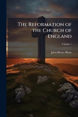 The Reformation of the Church of England: Its History, Principles, and Results; Volume 1 - John Henry Blunt - cover