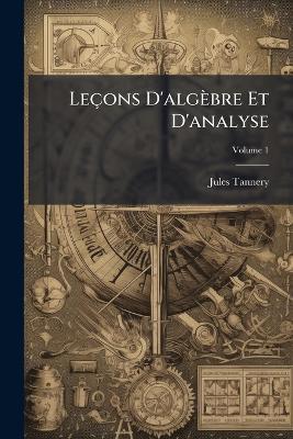 Leçons D'algèbre Et D'analyse: À L'usage Des Élèves Des Classes De Mathématiques Spéciales; Volume 1 - Jules Tannery - cover